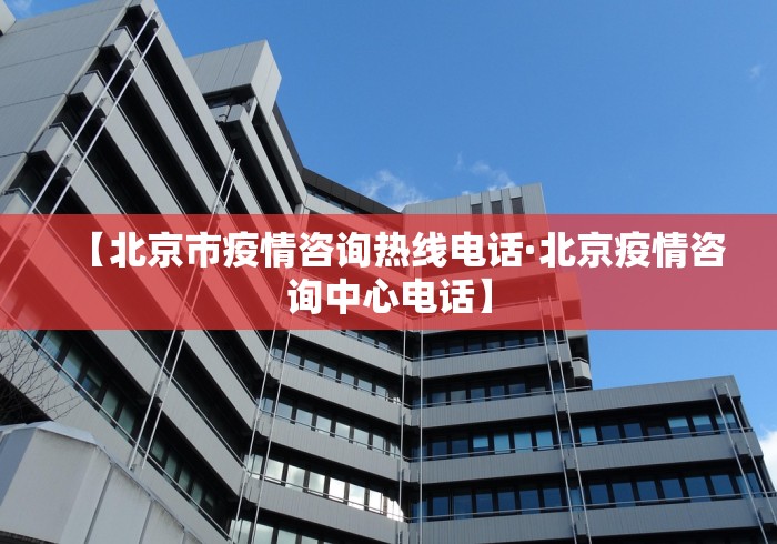 【北京市疫情咨询热线电话·北京疫情咨询中心电话】