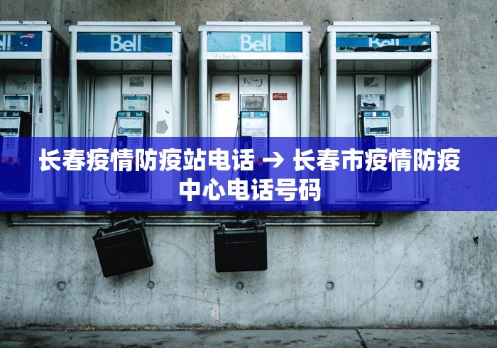 长春疫情防疫站电话 → 长春市疫情防疫中心电话号码