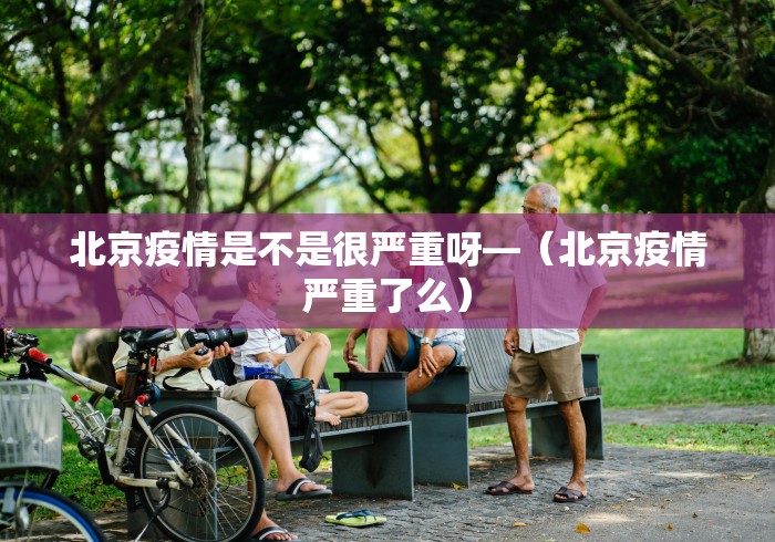 北京疫情是不是很严重呀—（北京疫情严重了么）