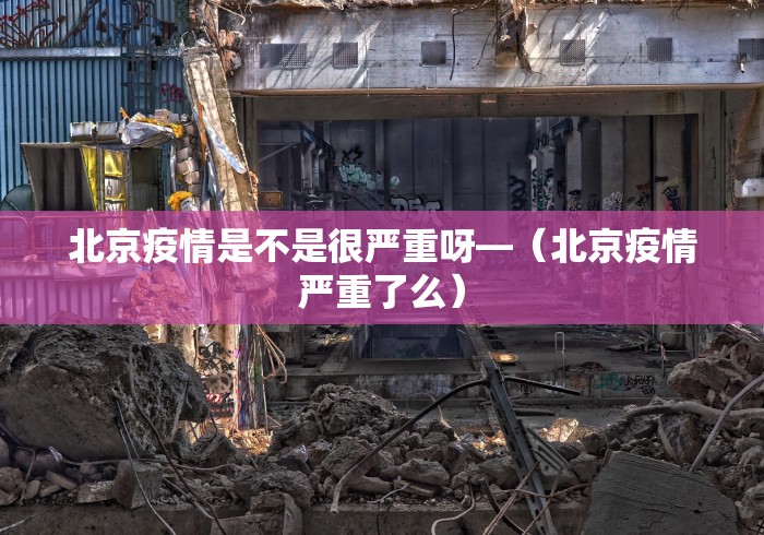 北京疫情是不是很严重呀—（北京疫情严重了么）