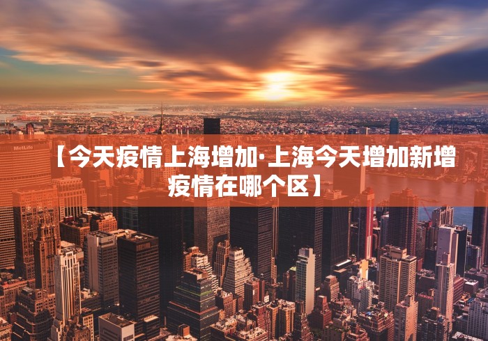 【今天疫情上海增加·上海今天增加新增疫情在哪个区】