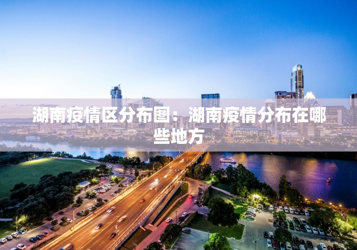 湖南疫情区分布图:湖南疫情分布在哪些地方 湖南疫情区分布图:湖南疫情分布在哪些地方