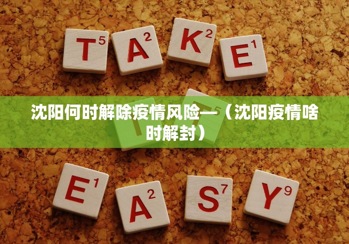 沈阳何时解除疫情风险—（沈阳疫情啥时解封）