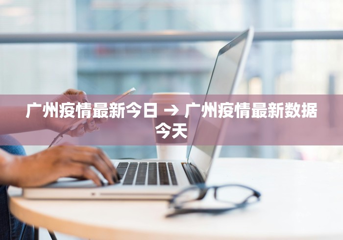 广州疫情最新今日 → 广州疫情最新数据今天