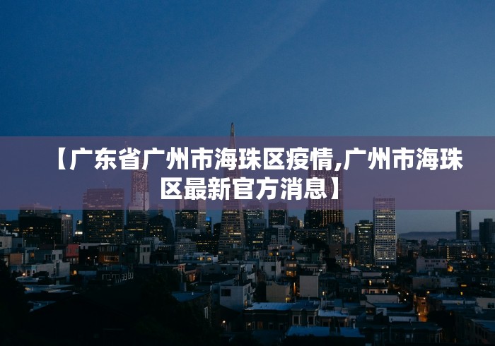 【广东省广州市海珠区疫情,广州市海珠区最新官方消息】 【广东省广州市海珠区疫情,广州市海珠区最新官方消息】