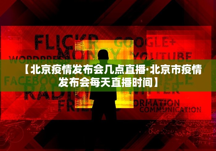 【北京疫情发布会几点直播·北京市疫情发布会每天直播时间】