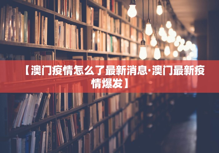 【澳门疫情怎么了最新消息·澳门最新疫情爆发】 【澳门疫情怎么了最新消息·澳门最新疫情爆发】