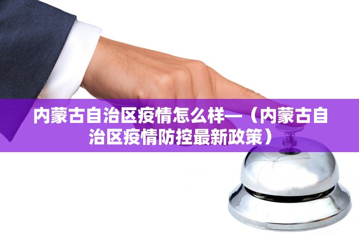 内蒙古自治区疫情怎么样—（内蒙古自治区疫情防控最新政策）