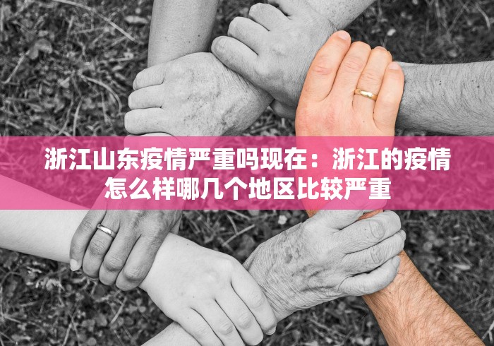 浙江山东疫情严重吗现在：浙江的疫情怎么样哪几个地区比较严重