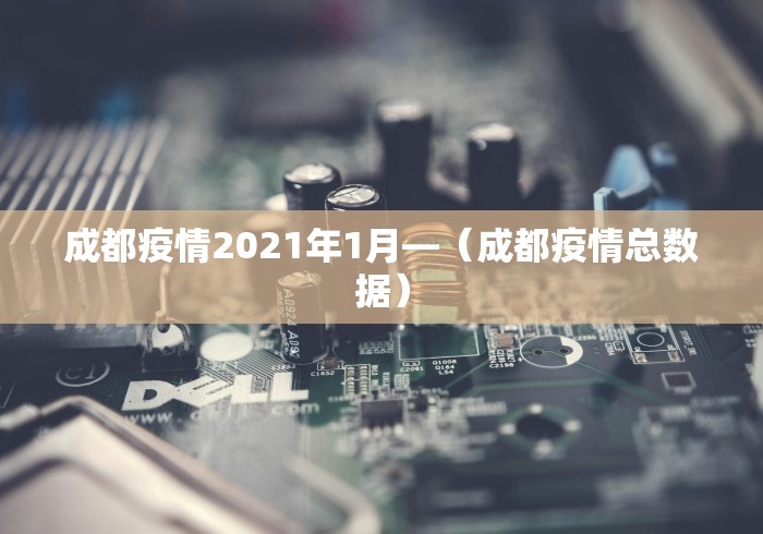 成都疫情2021年1月—（成都疫情总数据）