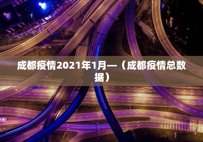 成都疫情2021年1月—（成都疫情总数据）