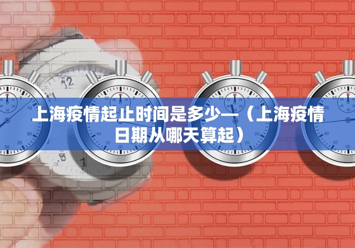 上海疫情起止时间是多少—（上海疫情日期从哪天算起）