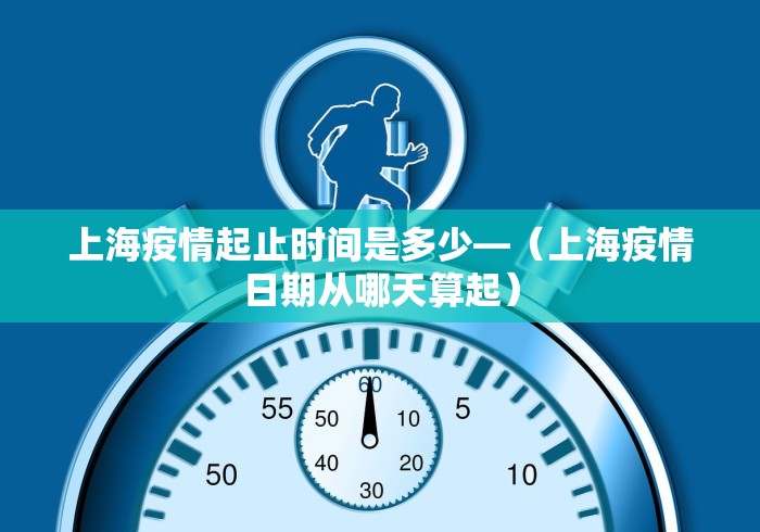 上海疫情起止时间是多少—（上海疫情日期从哪天算起）