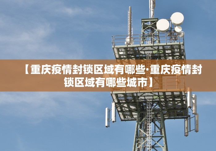 【重庆疫情封锁区域有哪些·重庆疫情封锁区域有哪些城市】