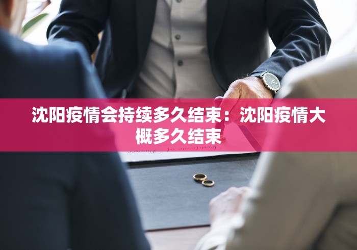 沈阳疫情会持续多久结束：沈阳疫情大概多久结束