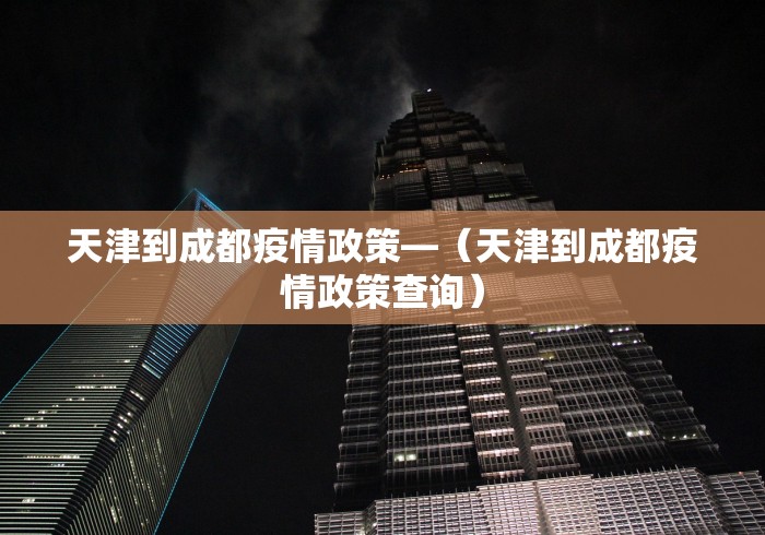 天津到成都疫情政策—（天津到成都疫情政策查询）