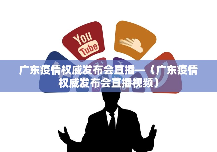 广东疫情权威发布会直播—（广东疫情权威发布会直播视频）