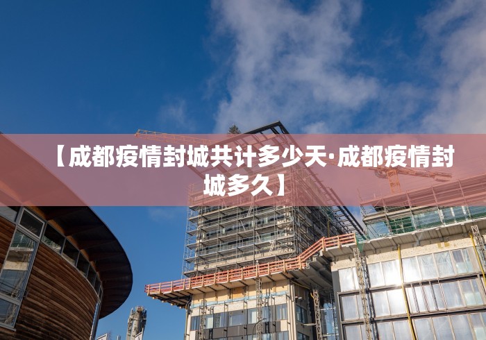 【成都疫情封城共计多少天·成都疫情封城多久】