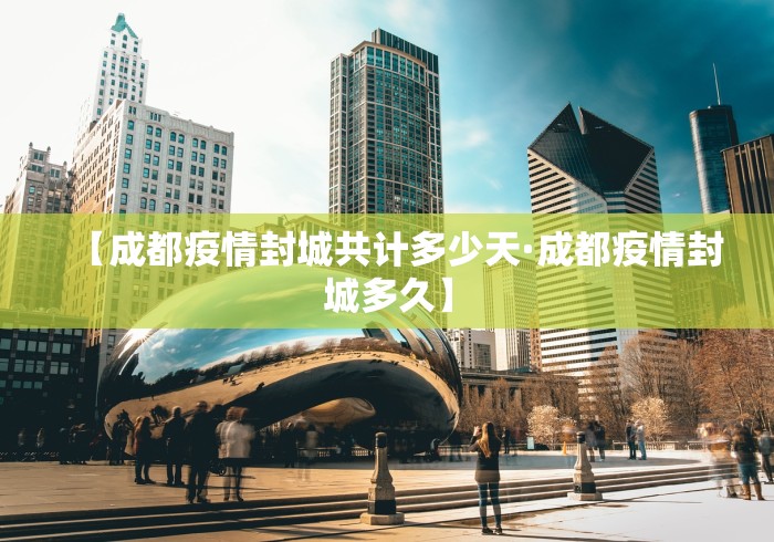 【成都疫情封城共计多少天·成都疫情封城多久】