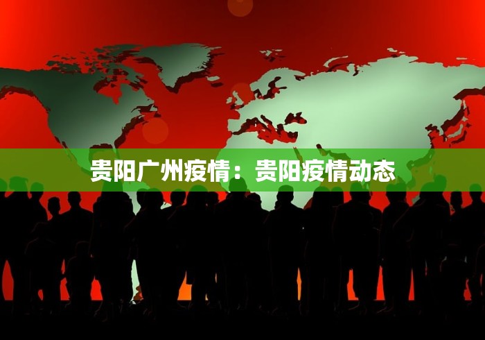 贵阳广州疫情：贵阳疫情动态