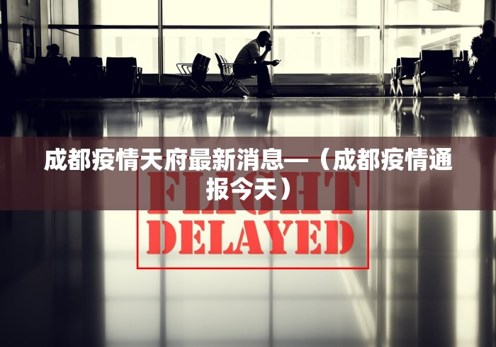 成都疫情天府最新消息—（成都疫情通报今天）