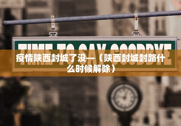 疫情陕西封城了没—（陕西封城封路什么时候解除）