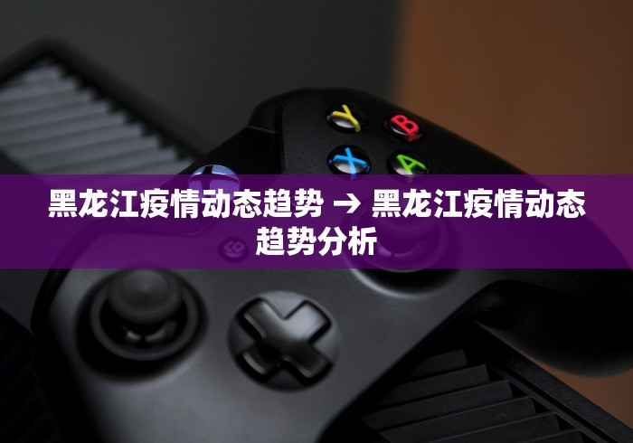 黑龙江疫情动态趋势 → 黑龙江疫情动态趋势分析