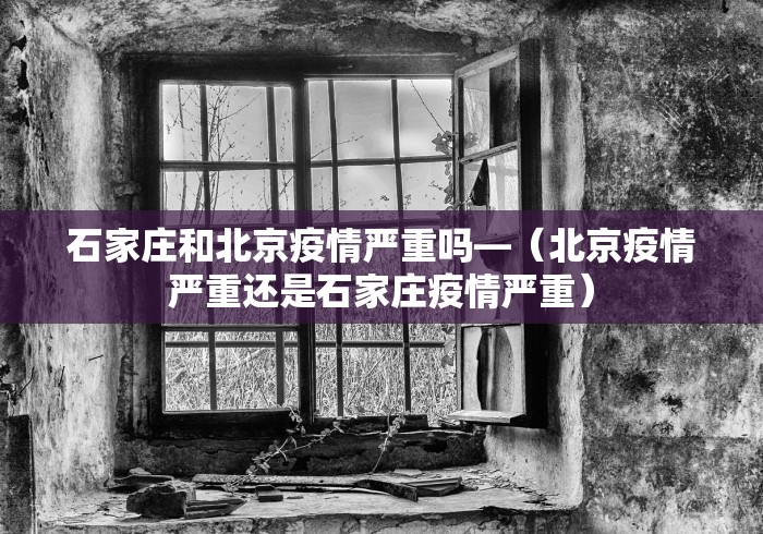 石家庄和北京疫情严重吗—（北京疫情严重还是石家庄疫情严重）