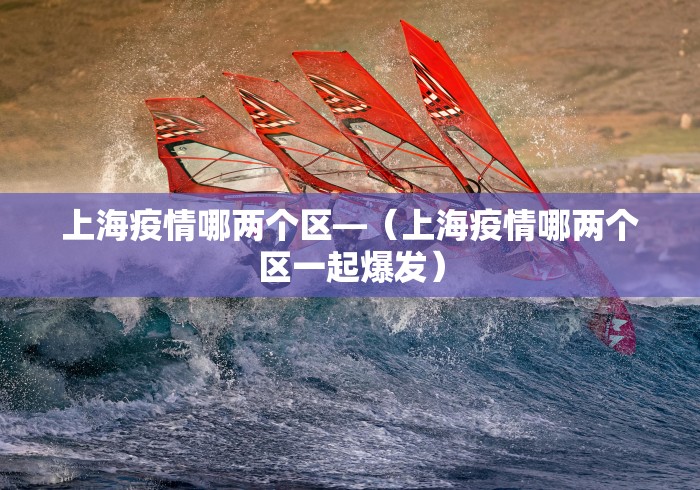 上海疫情哪两个区—（上海疫情哪两个区一起爆发）