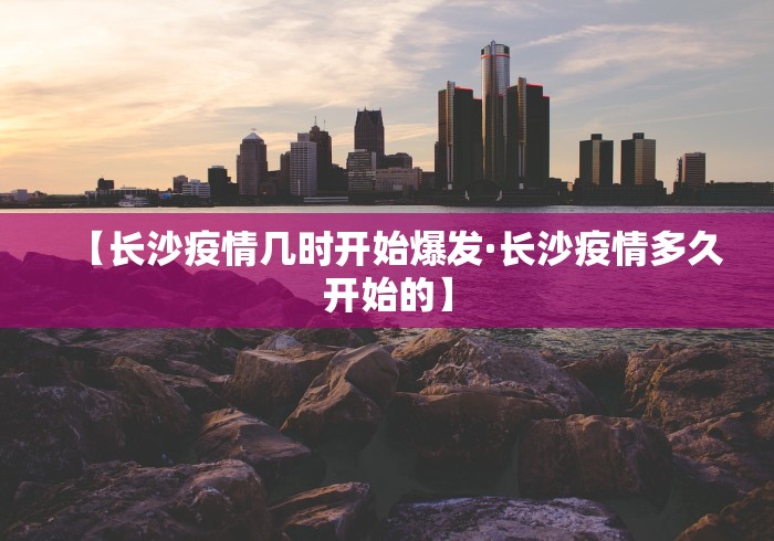 【长沙疫情几时开始爆发·长沙疫情多久开始的】