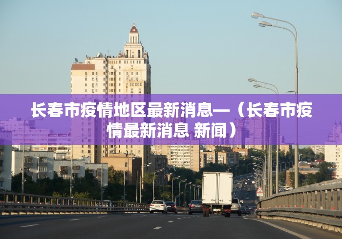 长春市疫情地区最新消息—（长春市疫情最新消息 新闻）