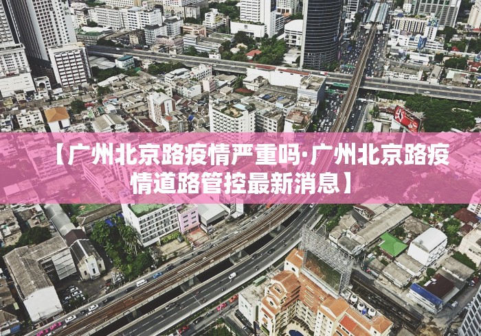 【广州北京路疫情严重吗·广州北京路疫情道路管控最新消息】 【广州北京路疫情严重吗·广州北京路疫情道路管控最新消息】