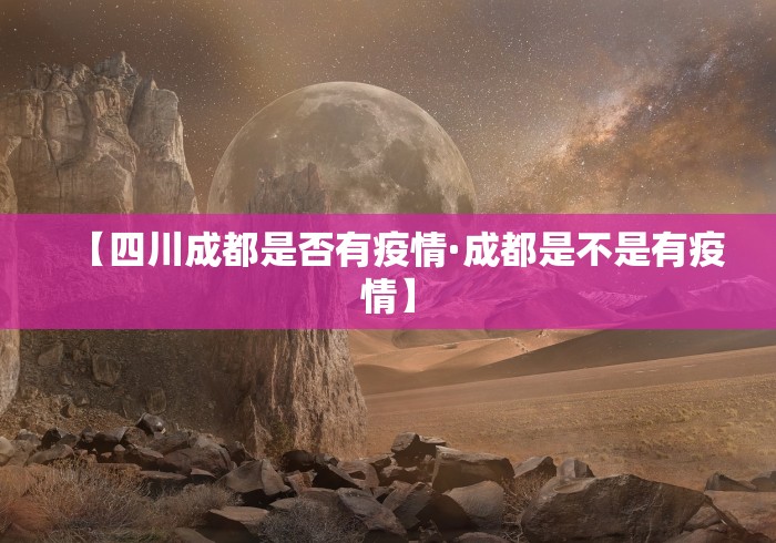 【四川成都是否有疫情·成都是不是有疫情】