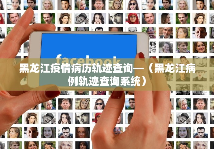 黑龙江疫情病历轨迹查询—（黑龙江病例轨迹查询系统）