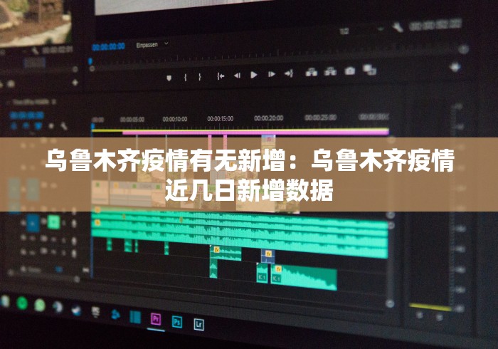 乌鲁木齐疫情有无新增：乌鲁木齐疫情近几日新增数据