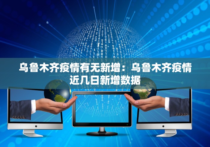 乌鲁木齐疫情有无新增：乌鲁木齐疫情近几日新增数据