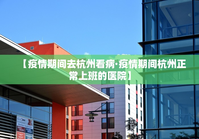 【疫情期间去杭州看病·疫情期间杭州正常上班的医院】