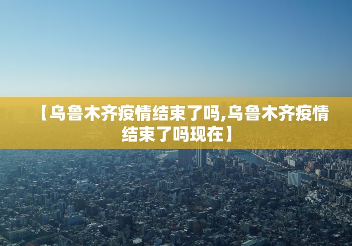 【乌鲁木齐疫情结束了吗,乌鲁木齐疫情结束了吗现在】