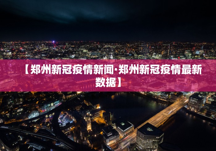 【郑州新冠疫情新闻·郑州新冠疫情最新数据】