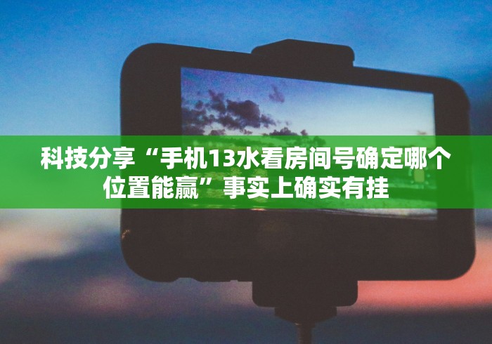 科技分享“手机13水看房间号确定哪个位置能赢”事实上确实有挂