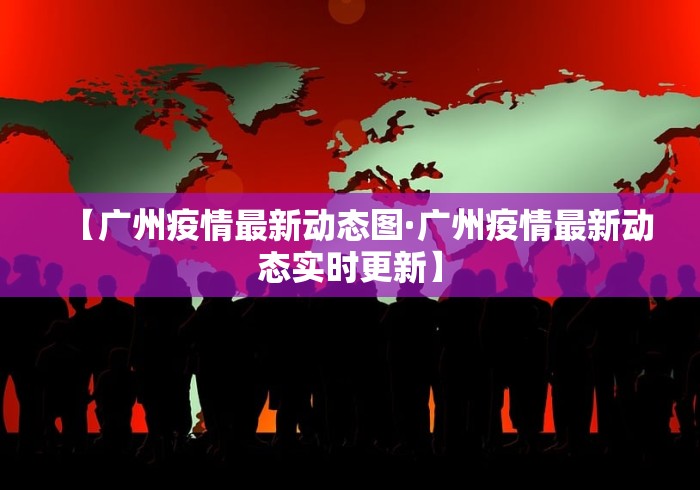 【广州疫情最新动态图·广州疫情最新动态实时更新】