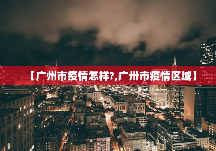 【广州市疫情怎样?,广卅市疫情区域】