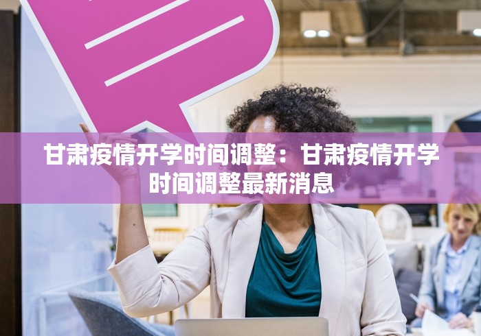 甘肃疫情开学时间调整：甘肃疫情开学时间调整最新消息
