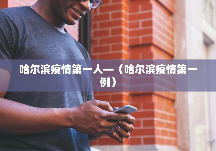 哈尔滨疫情第一人—（哈尔滨疫情第一例）