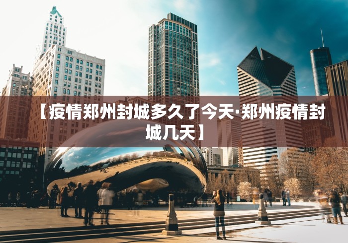 【疫情郑州封城多久了今天·郑州疫情封城几天】