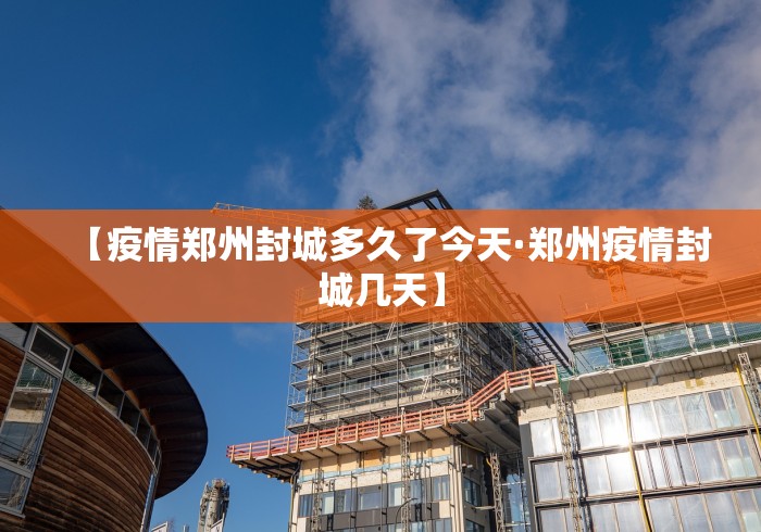 【疫情郑州封城多久了今天·郑州疫情封城几天】