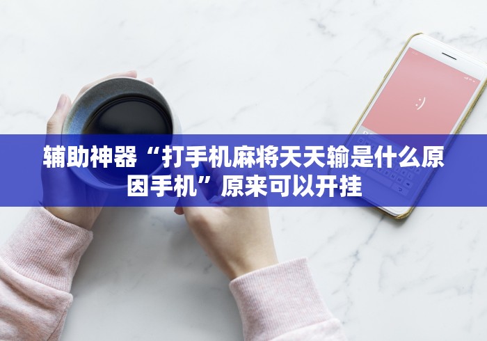 辅助神器“打手机麻将天天输是什么原因手机”原来可以开挂