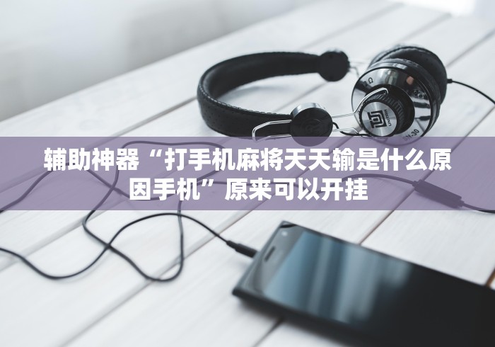 辅助神器“打手机麻将天天输是什么原因手机”原来可以开挂