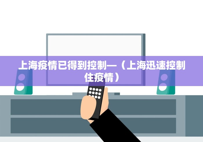 上海疫情已得到控制—（上海迅速控制住疫情）