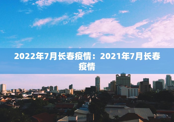 2022年7月长春疫情：2021年7月长春疫情